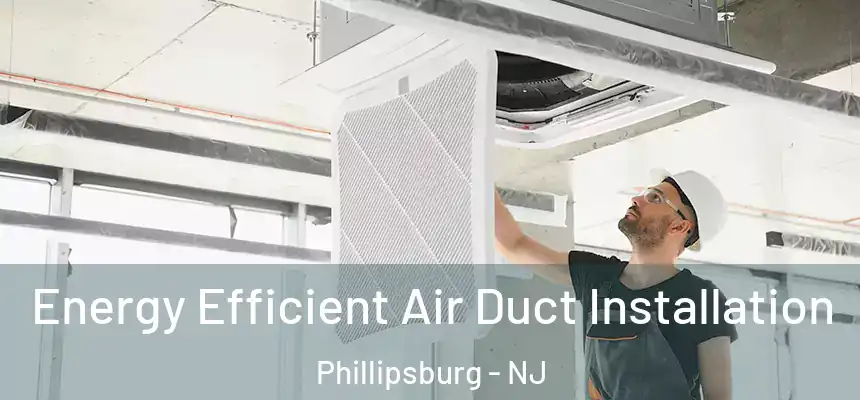  Energy Efficient Air Duct Installation Phillipsburg - NJ